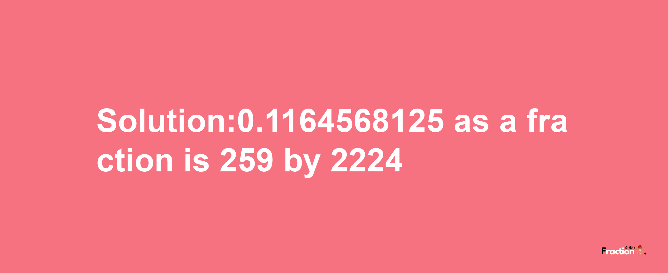 Solution:0.1164568125 as a fraction is 259/2224