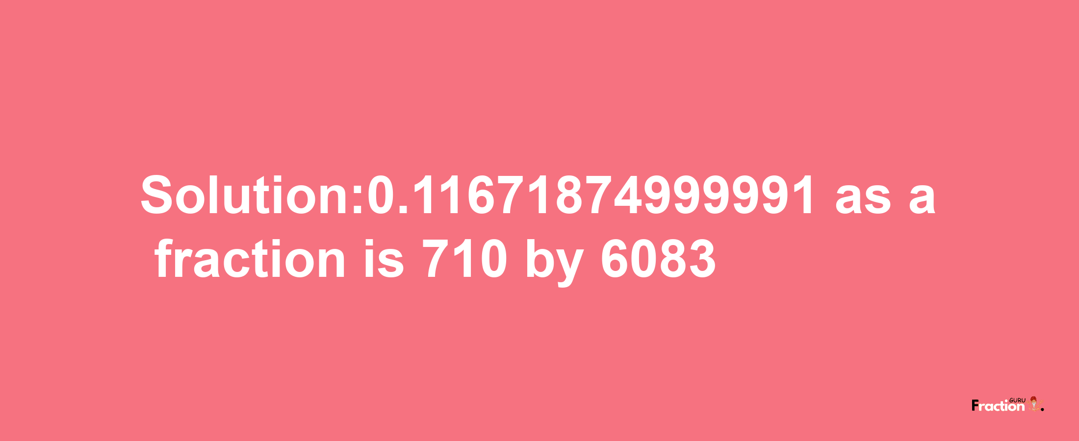 Solution:0.11671874999991 as a fraction is 710/6083