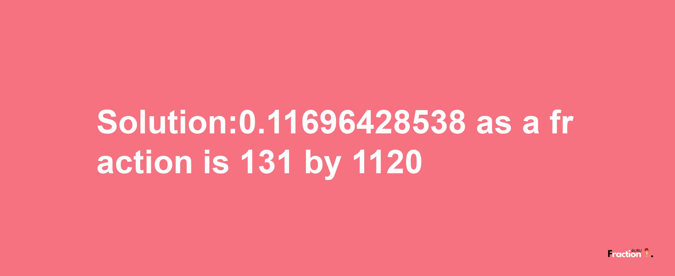 Solution:0.11696428538 as a fraction is 131/1120