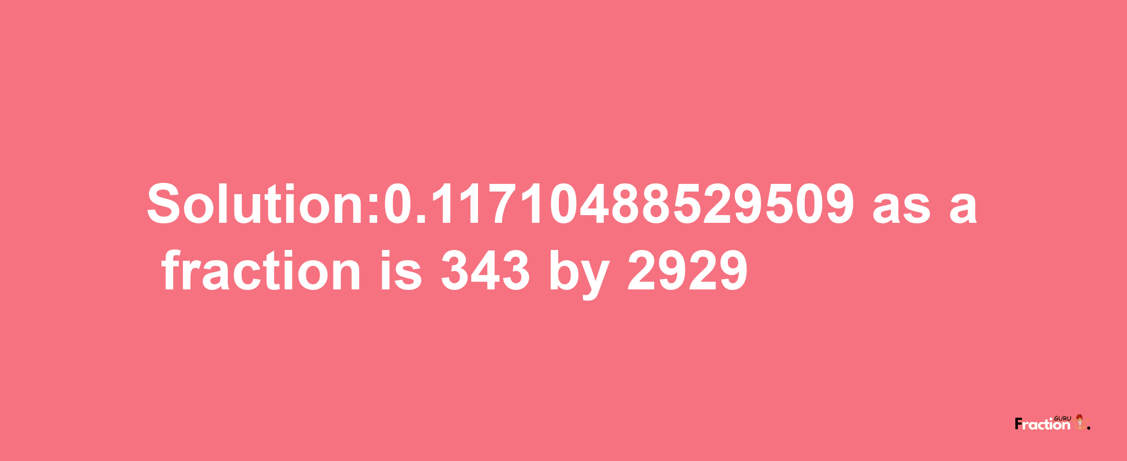 Solution:0.11710488529509 as a fraction is 343/2929