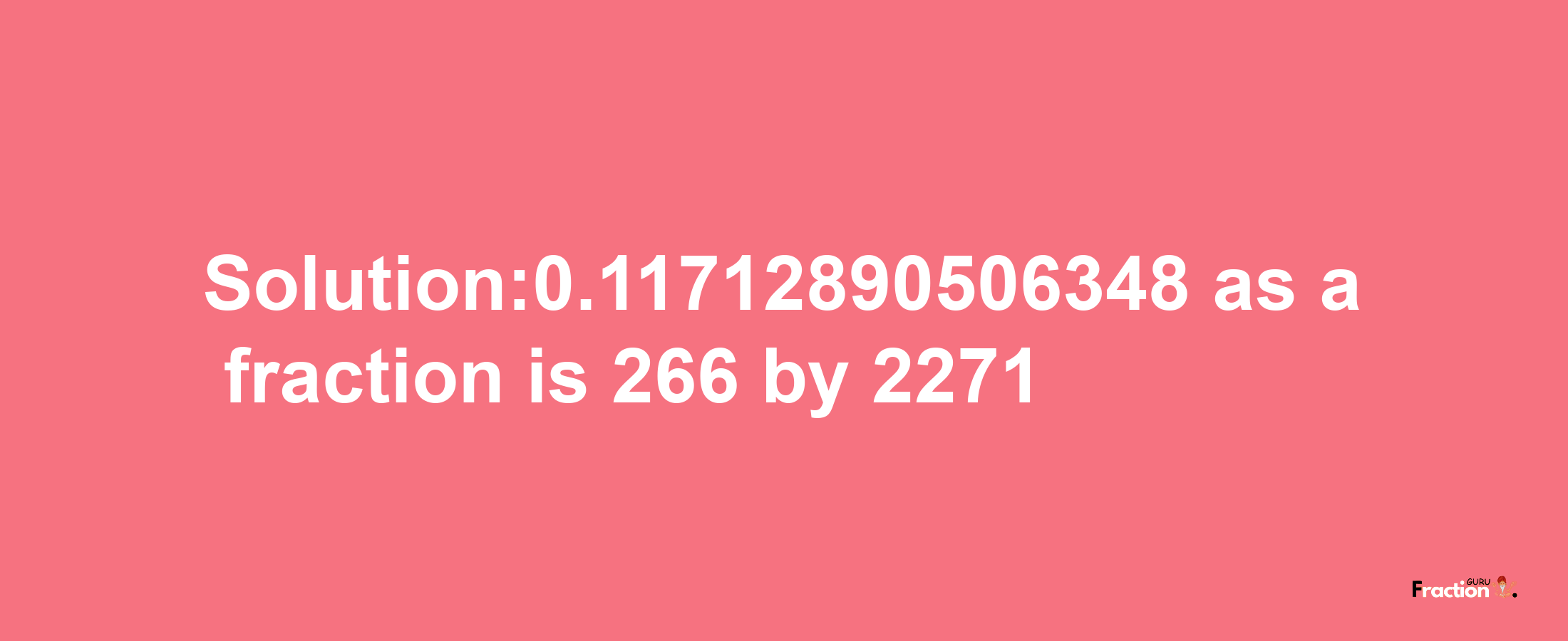 Solution:0.11712890506348 as a fraction is 266/2271