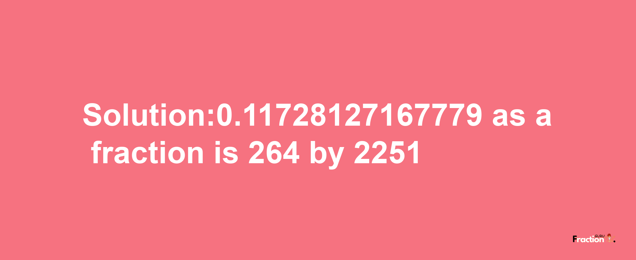 Solution:0.11728127167779 as a fraction is 264/2251