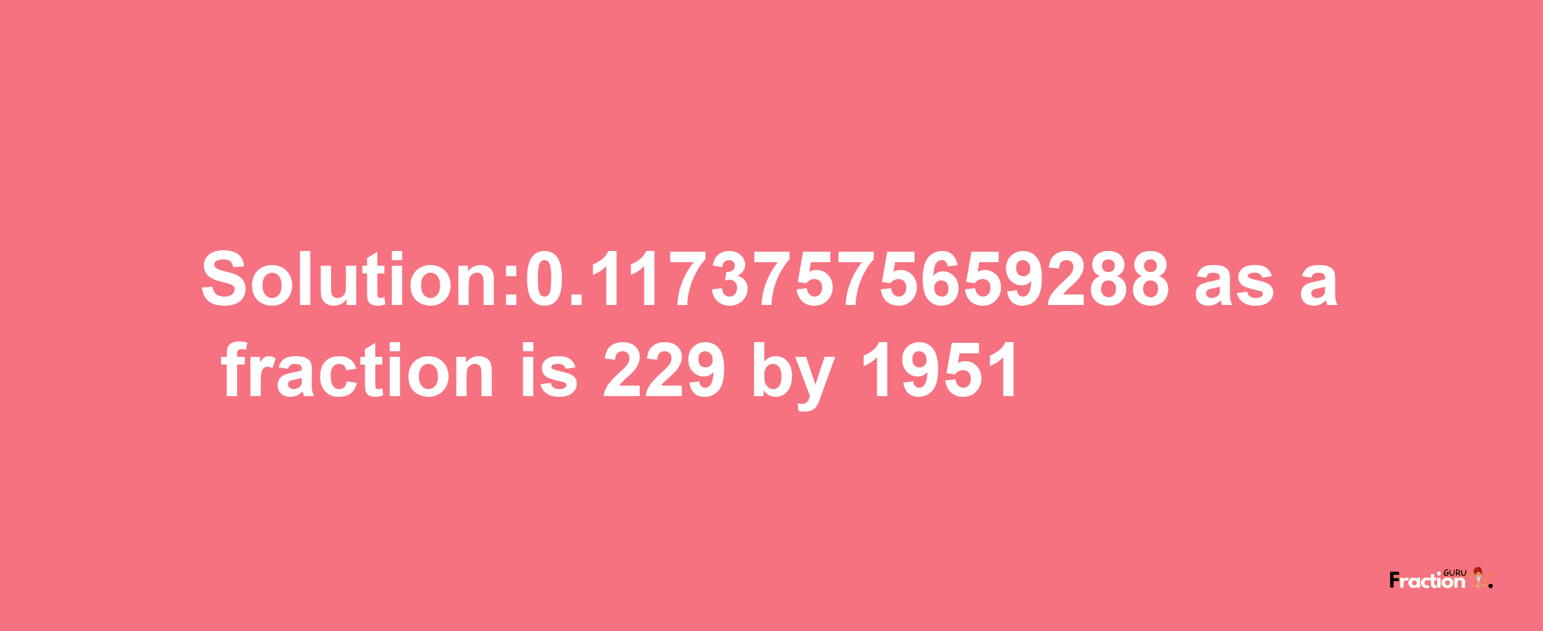 Solution:0.11737575659288 as a fraction is 229/1951