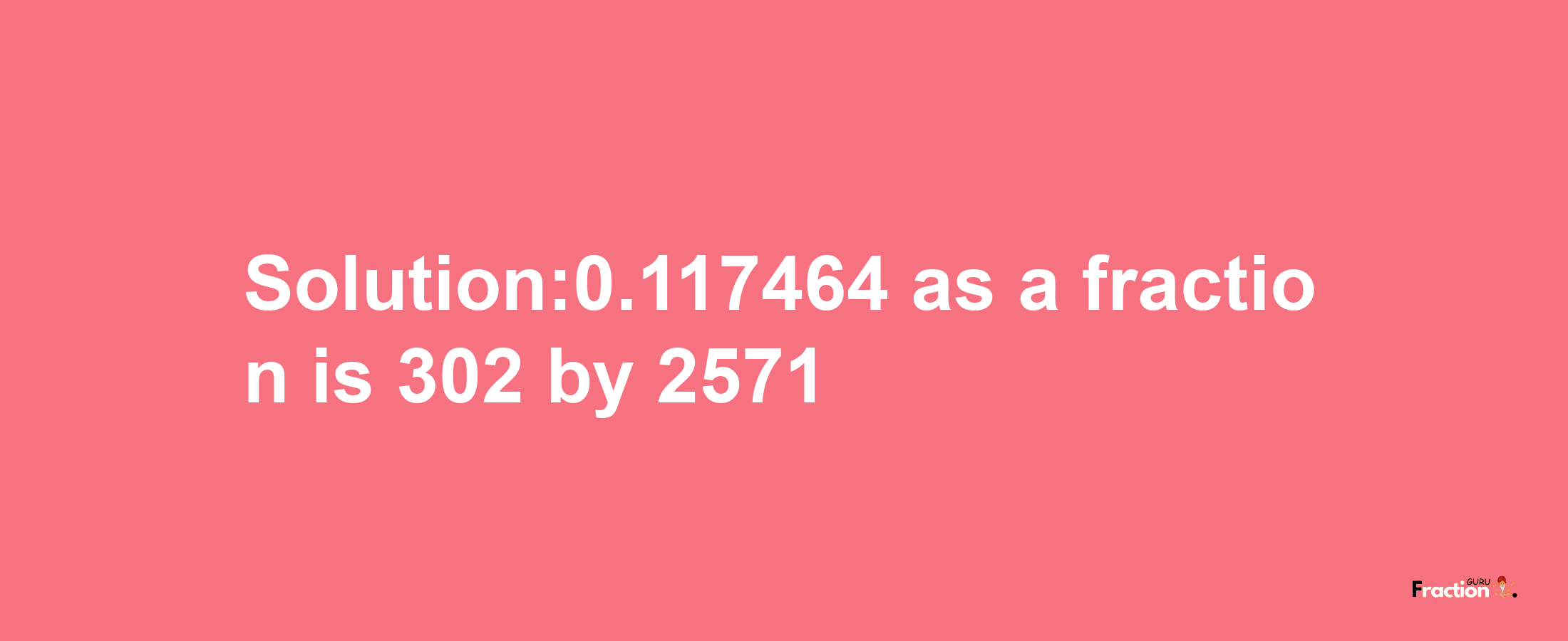 Solution:0.117464 as a fraction is 302/2571