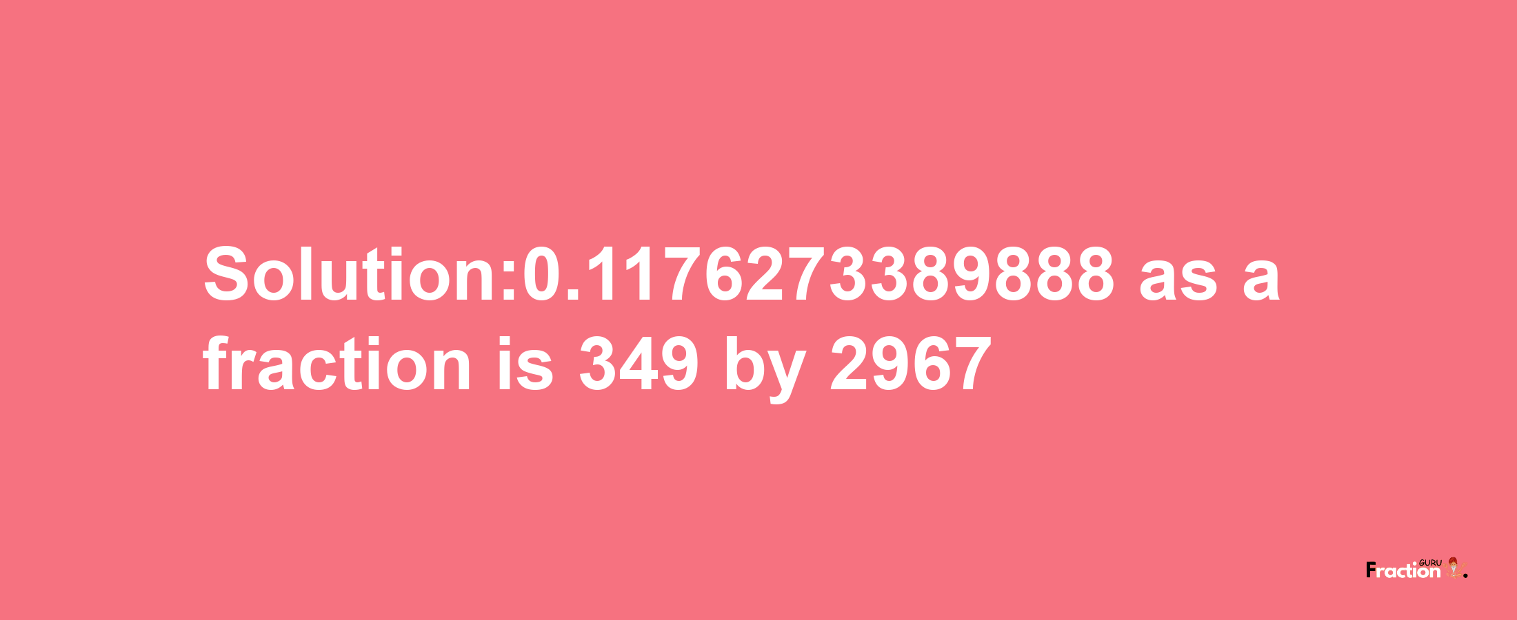 Solution:0.1176273389888 as a fraction is 349/2967