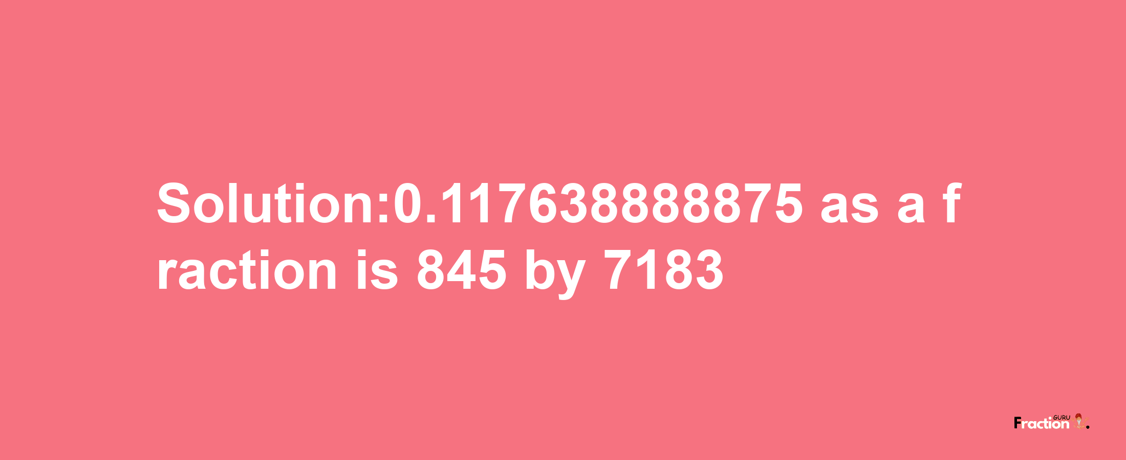 Solution:0.117638888875 as a fraction is 845/7183