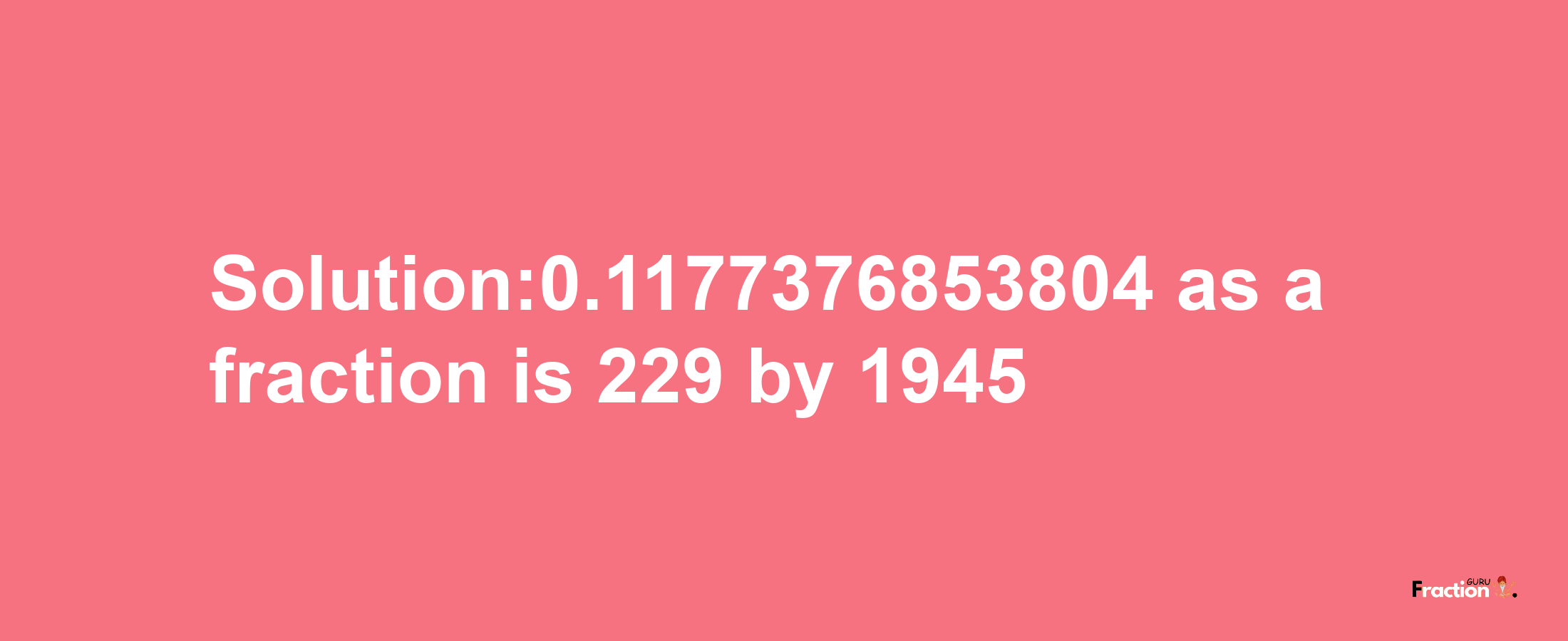 Solution:0.1177376853804 as a fraction is 229/1945