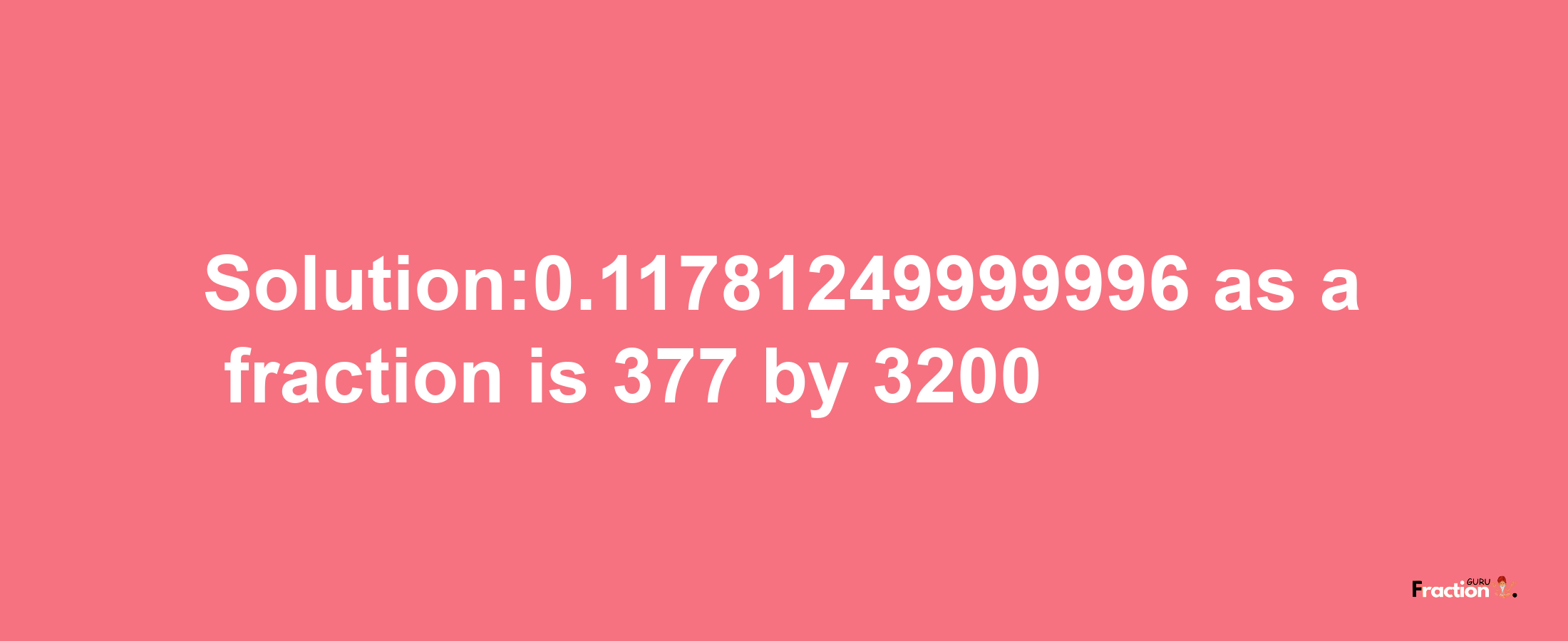 Solution:0.11781249999996 as a fraction is 377/3200