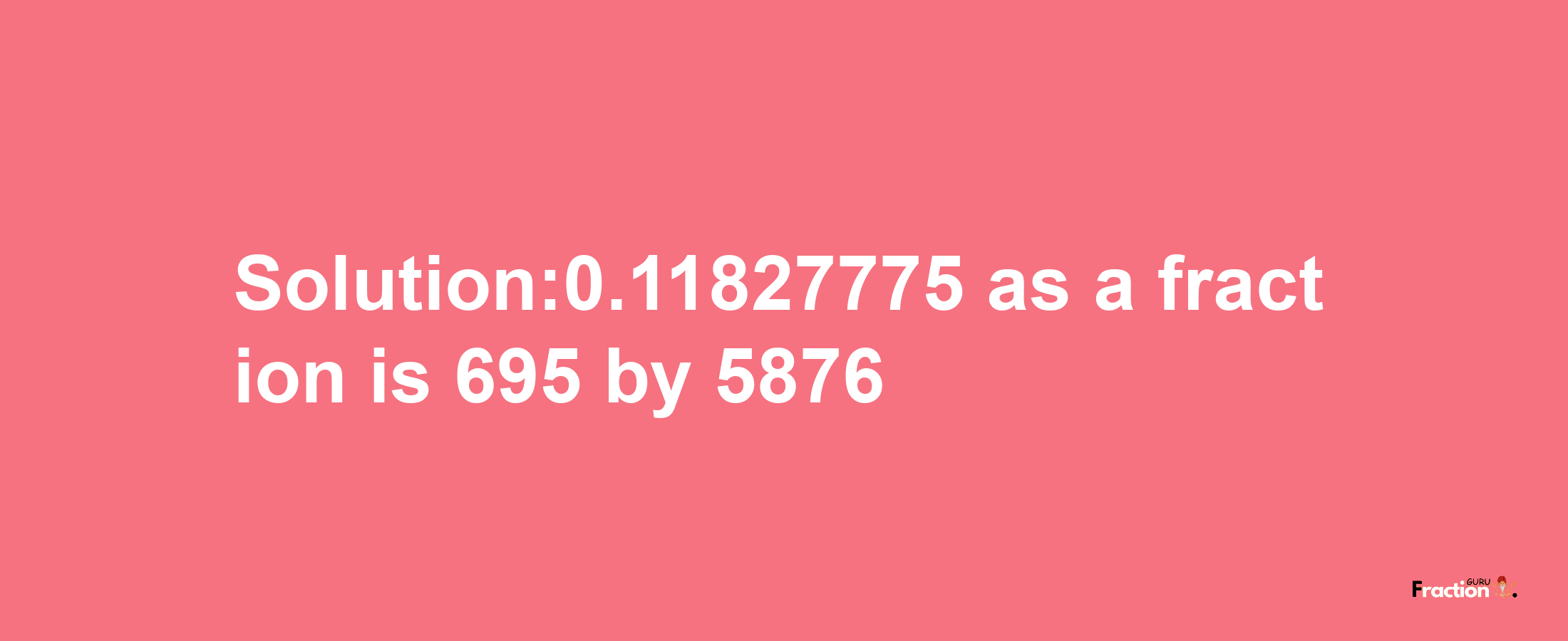 Solution:0.11827775 as a fraction is 695/5876