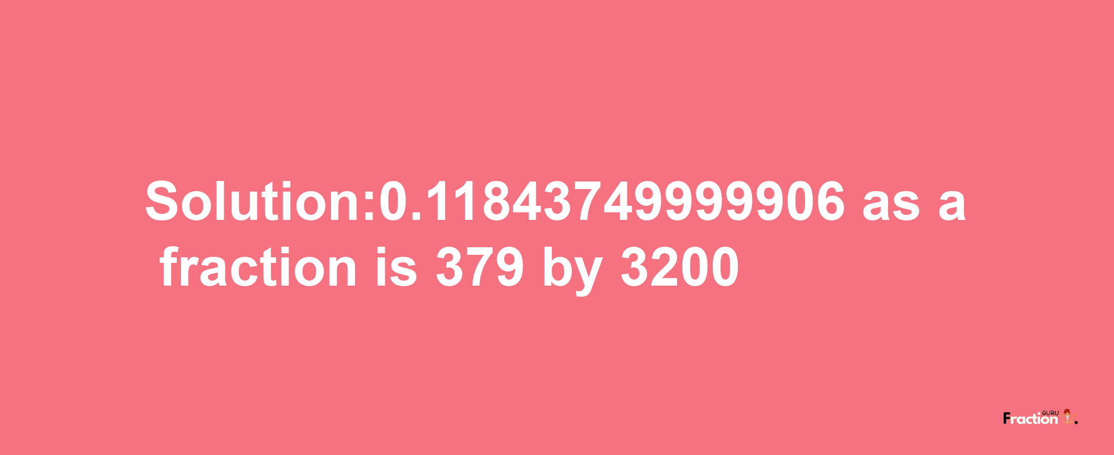 Solution:0.11843749999906 as a fraction is 379/3200