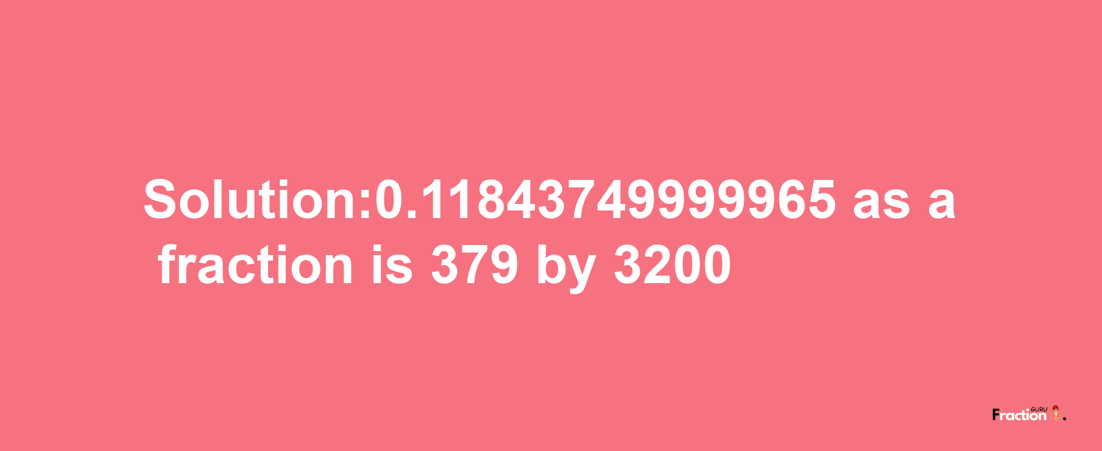 Solution:0.11843749999965 as a fraction is 379/3200