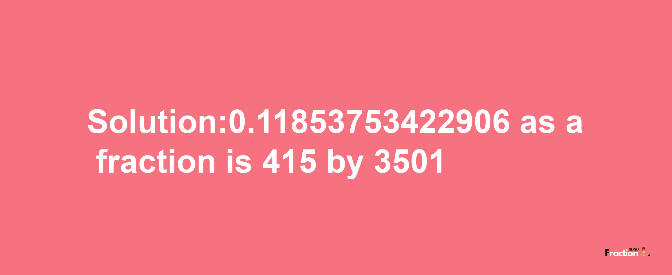 Solution:0.11853753422906 as a fraction is 415/3501