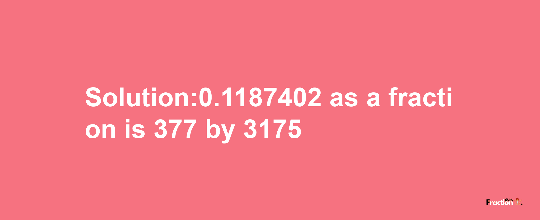 Solution:0.1187402 as a fraction is 377/3175