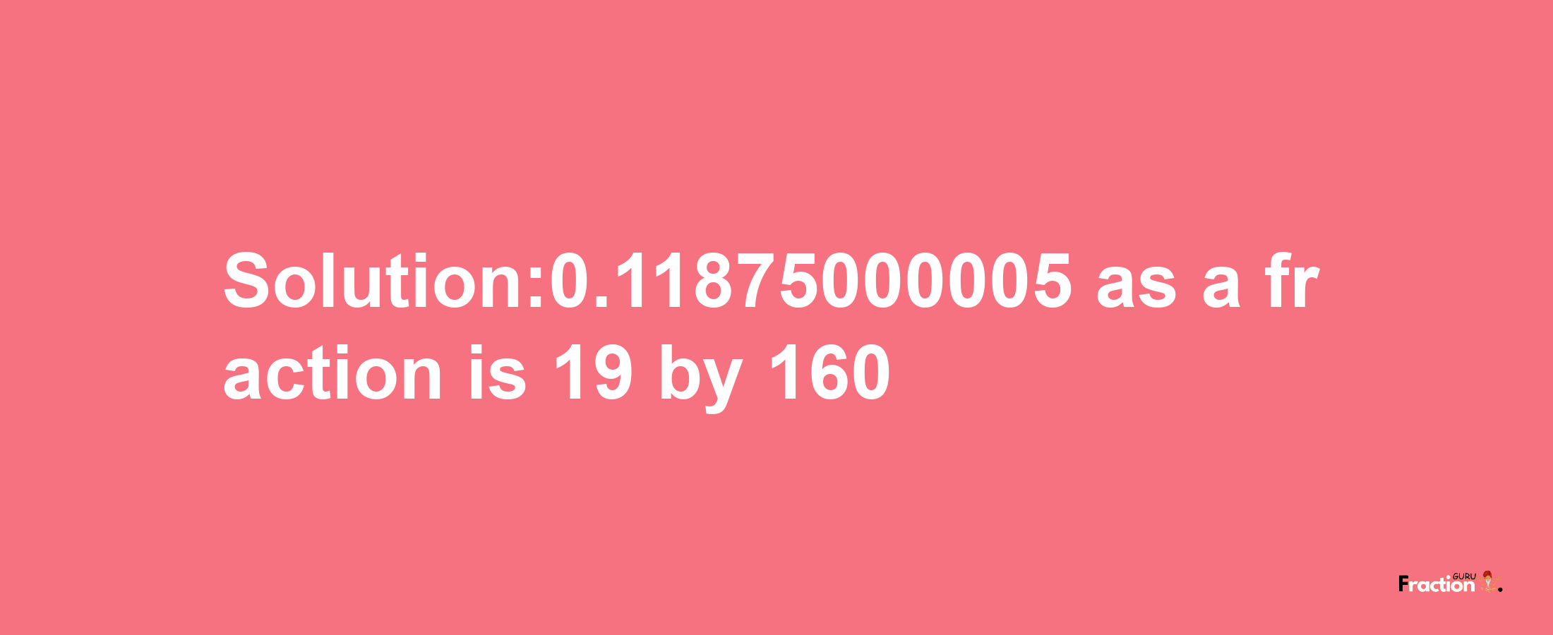 Solution:0.11875000005 as a fraction is 19/160