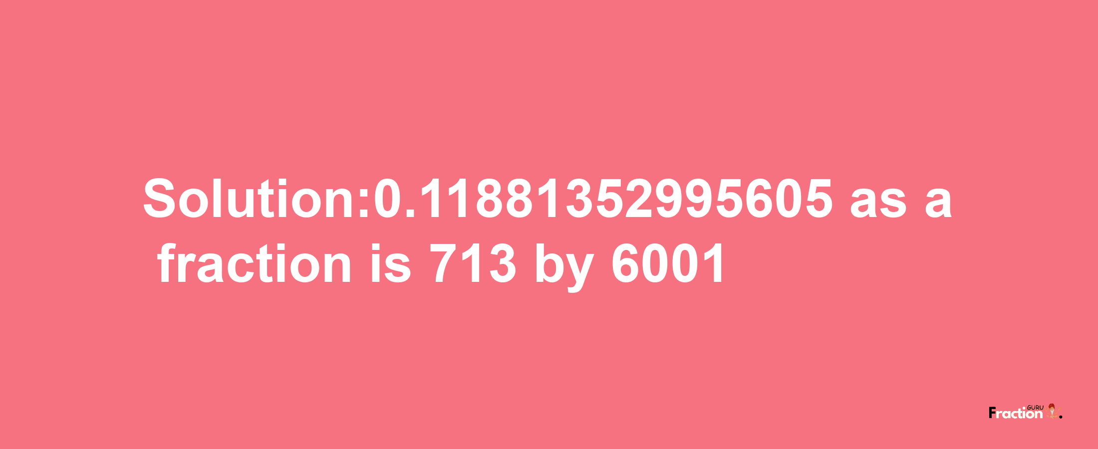 Solution:0.11881352995605 as a fraction is 713/6001