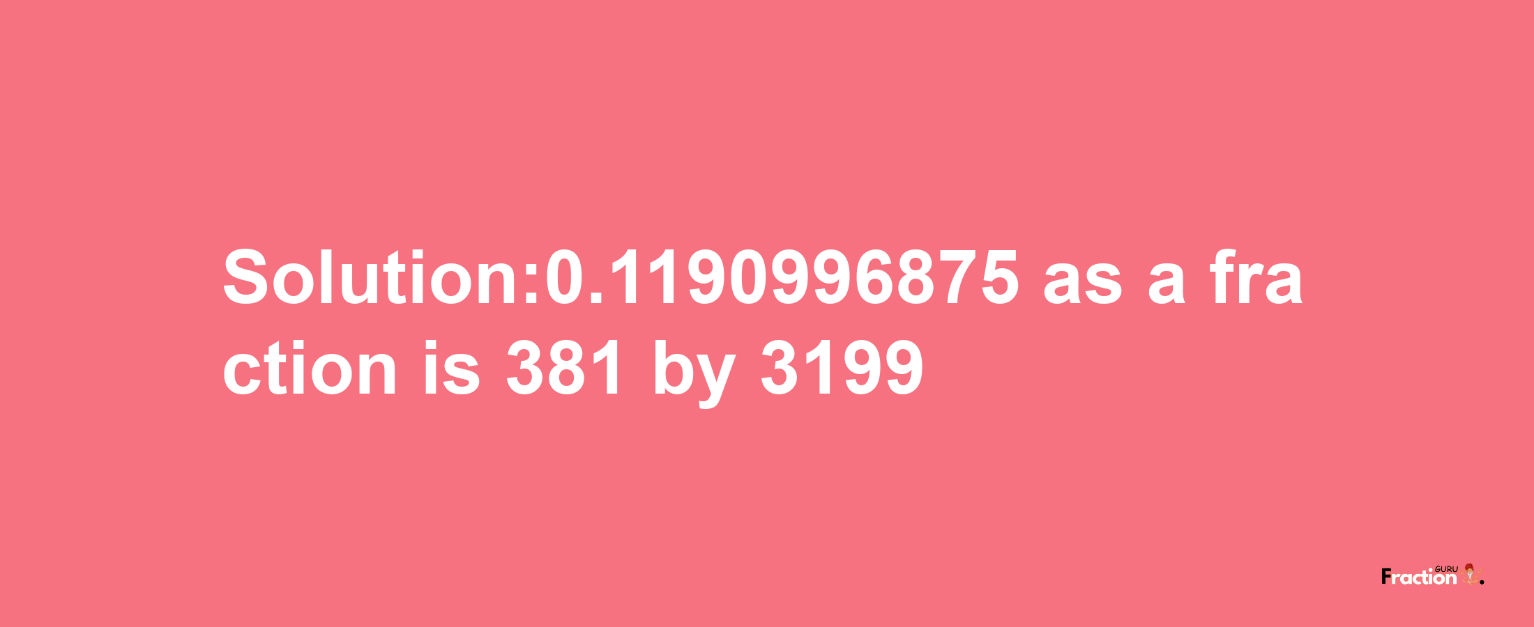 Solution:0.1190996875 as a fraction is 381/3199