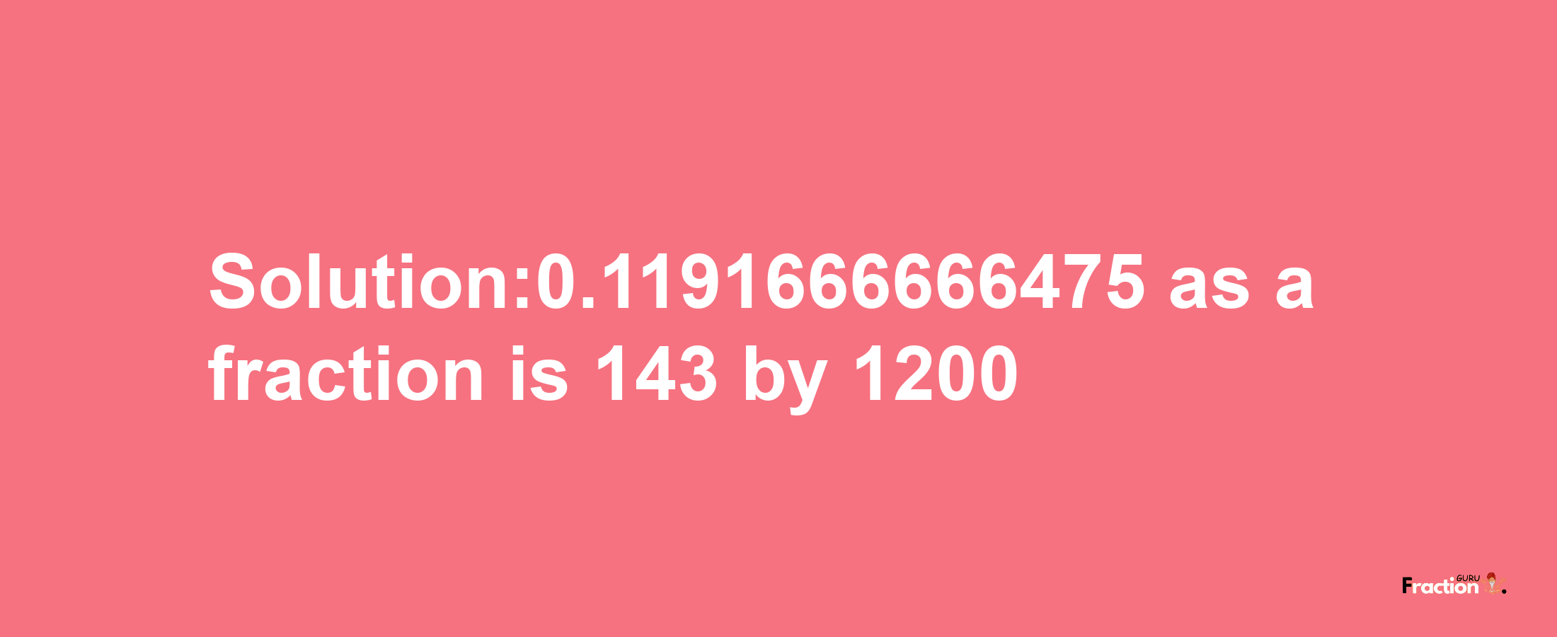 Solution:0.1191666666475 as a fraction is 143/1200