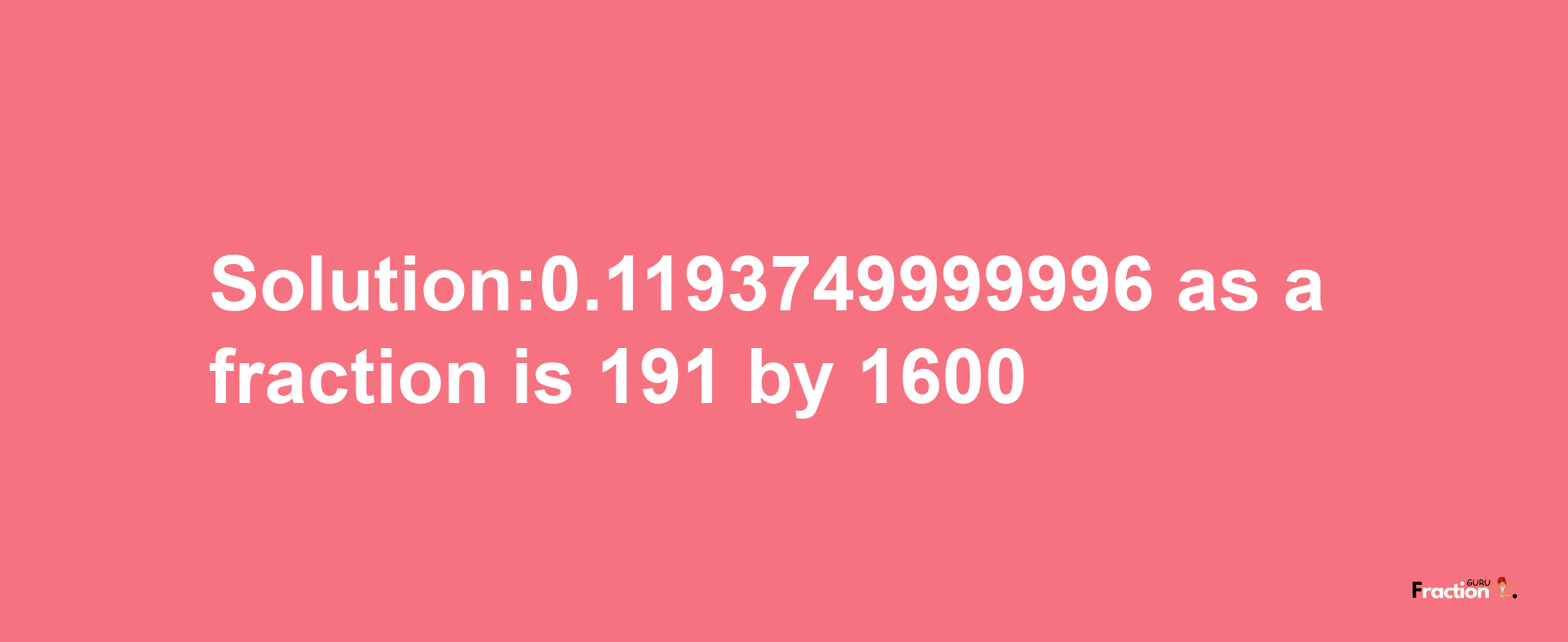 Solution:0.1193749999996 as a fraction is 191/1600