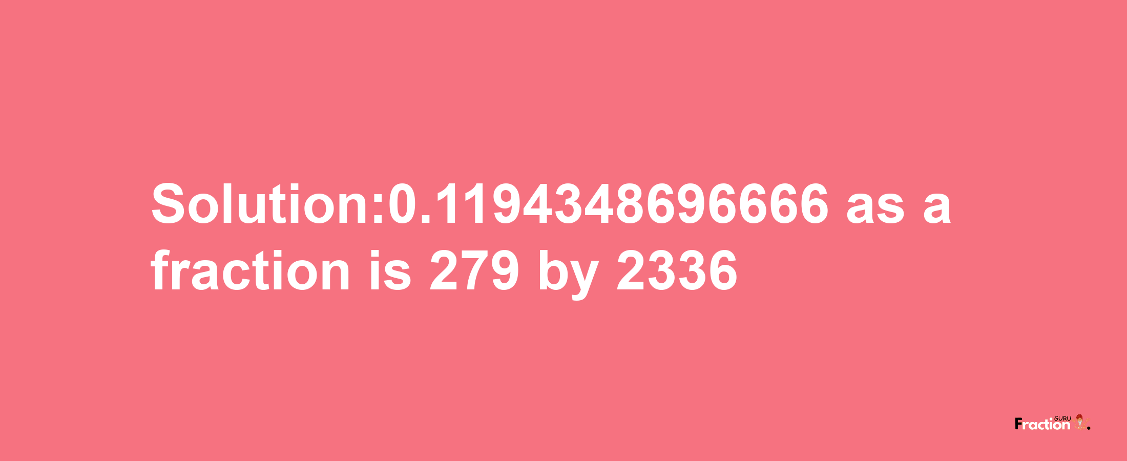 Solution:0.1194348696666 as a fraction is 279/2336