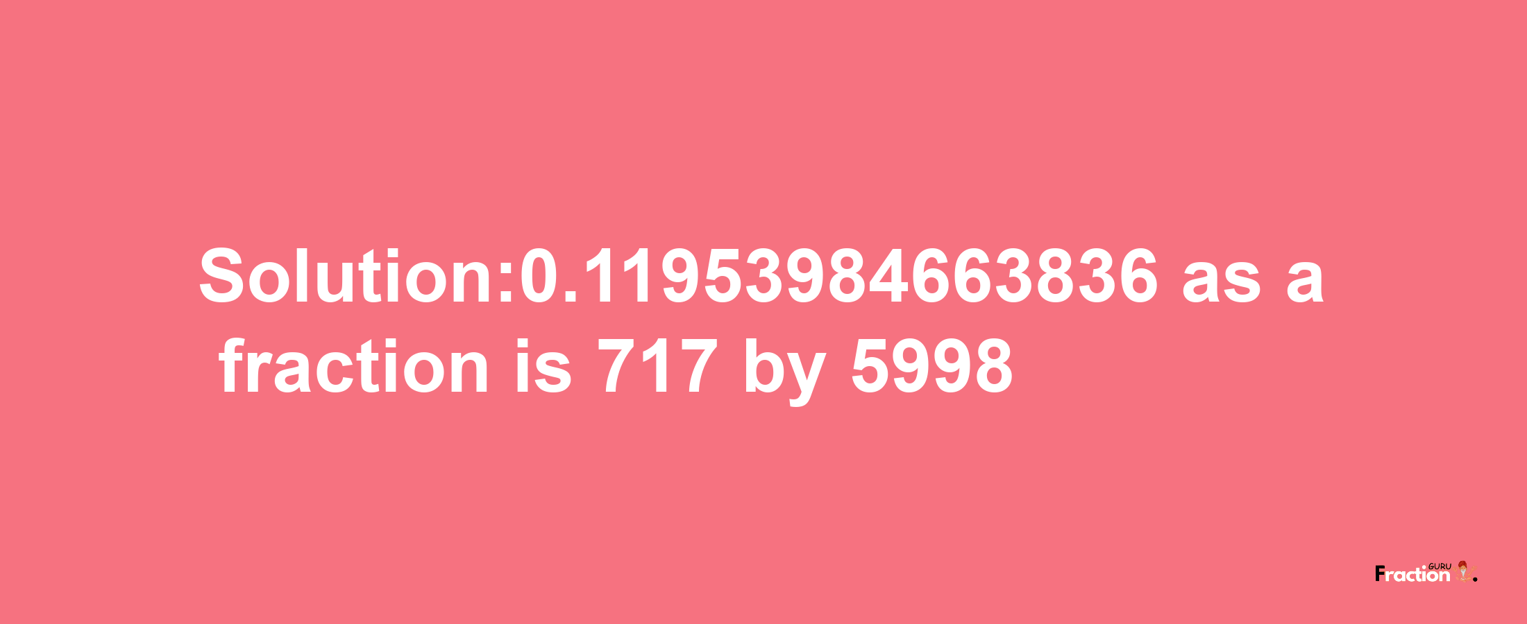 Solution:0.11953984663836 as a fraction is 717/5998