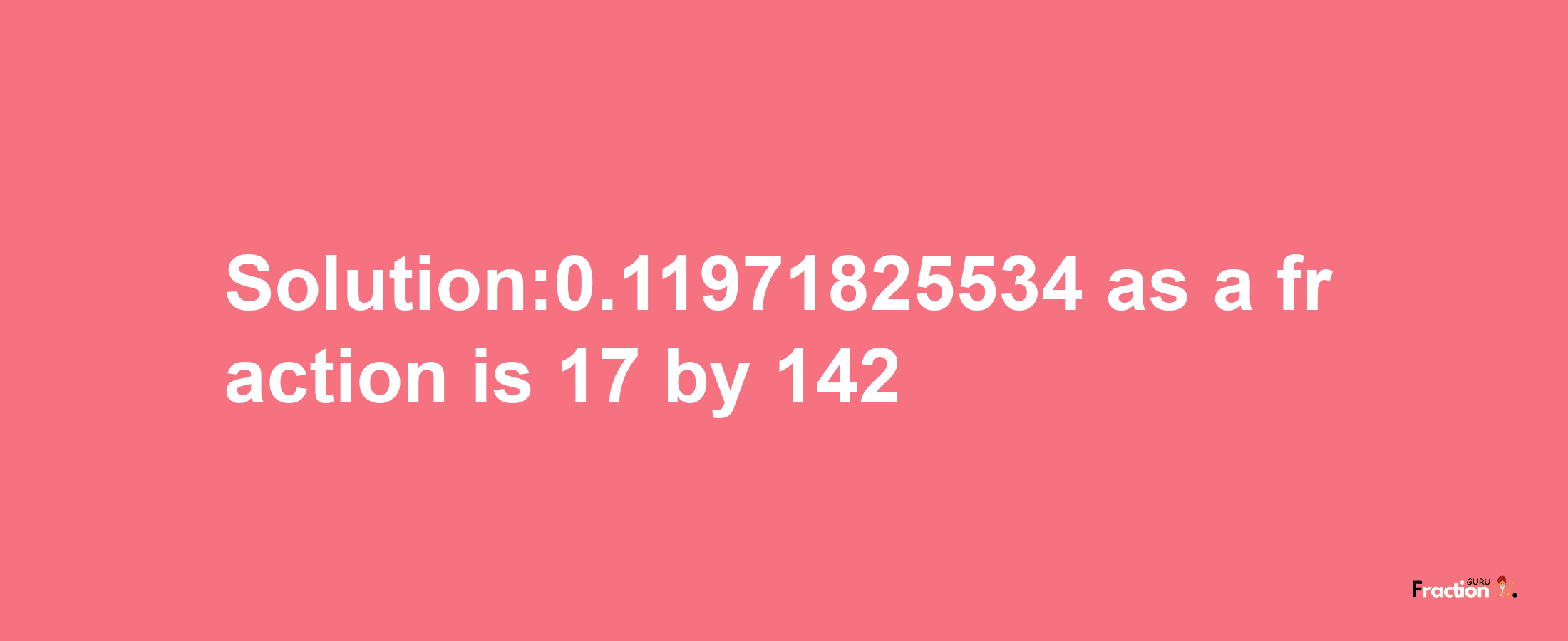 Solution:0.11971825534 as a fraction is 17/142