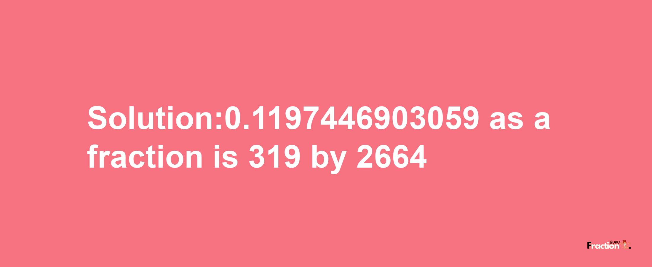 Solution:0.1197446903059 as a fraction is 319/2664