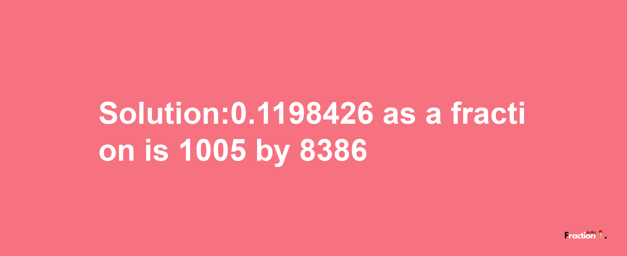 Solution:0.1198426 as a fraction is 1005/8386