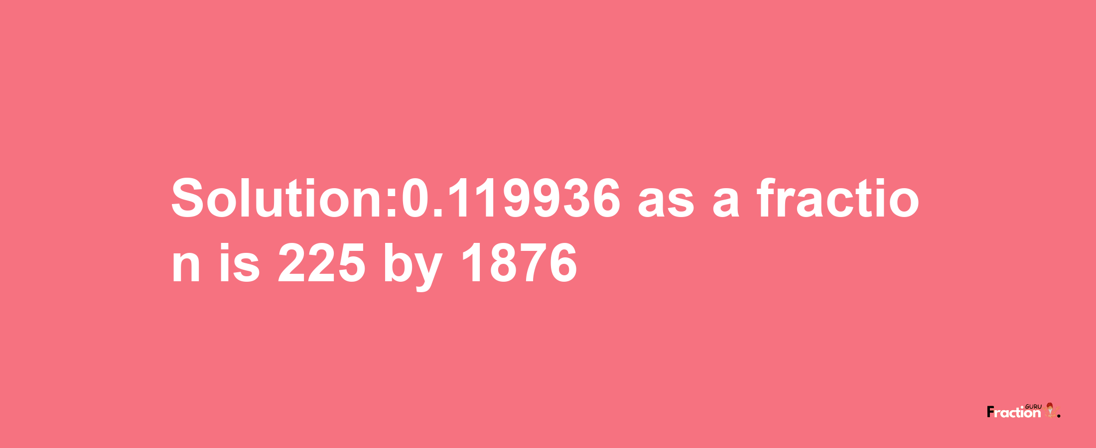 Solution:0.119936 as a fraction is 225/1876