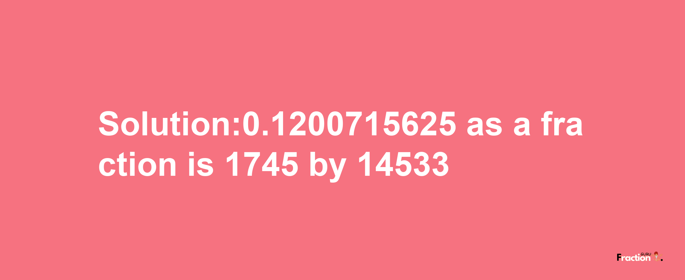 Solution:0.1200715625 as a fraction is 1745/14533