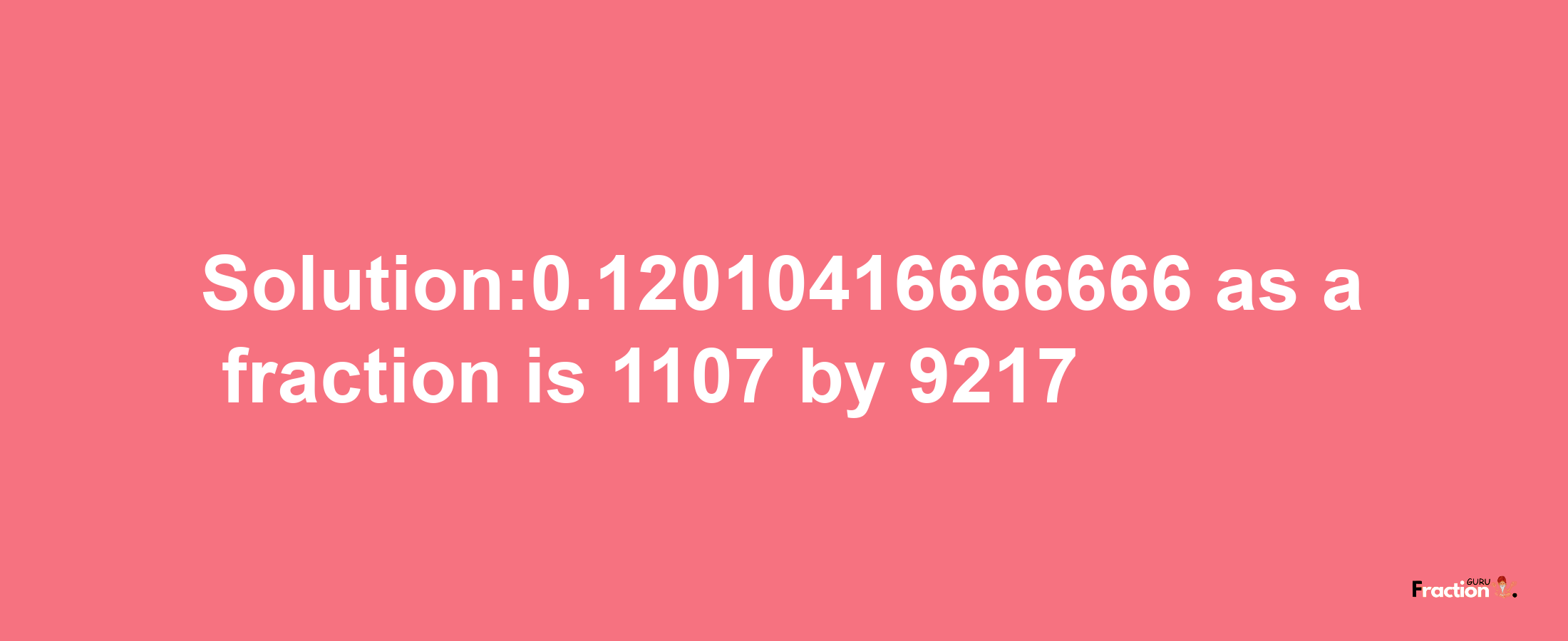 Solution:0.12010416666666 as a fraction is 1107/9217