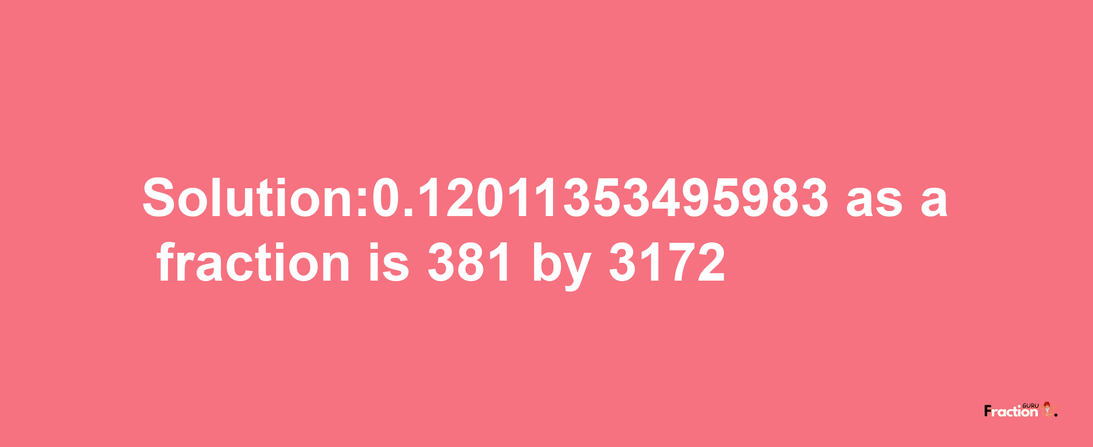 Solution:0.12011353495983 as a fraction is 381/3172