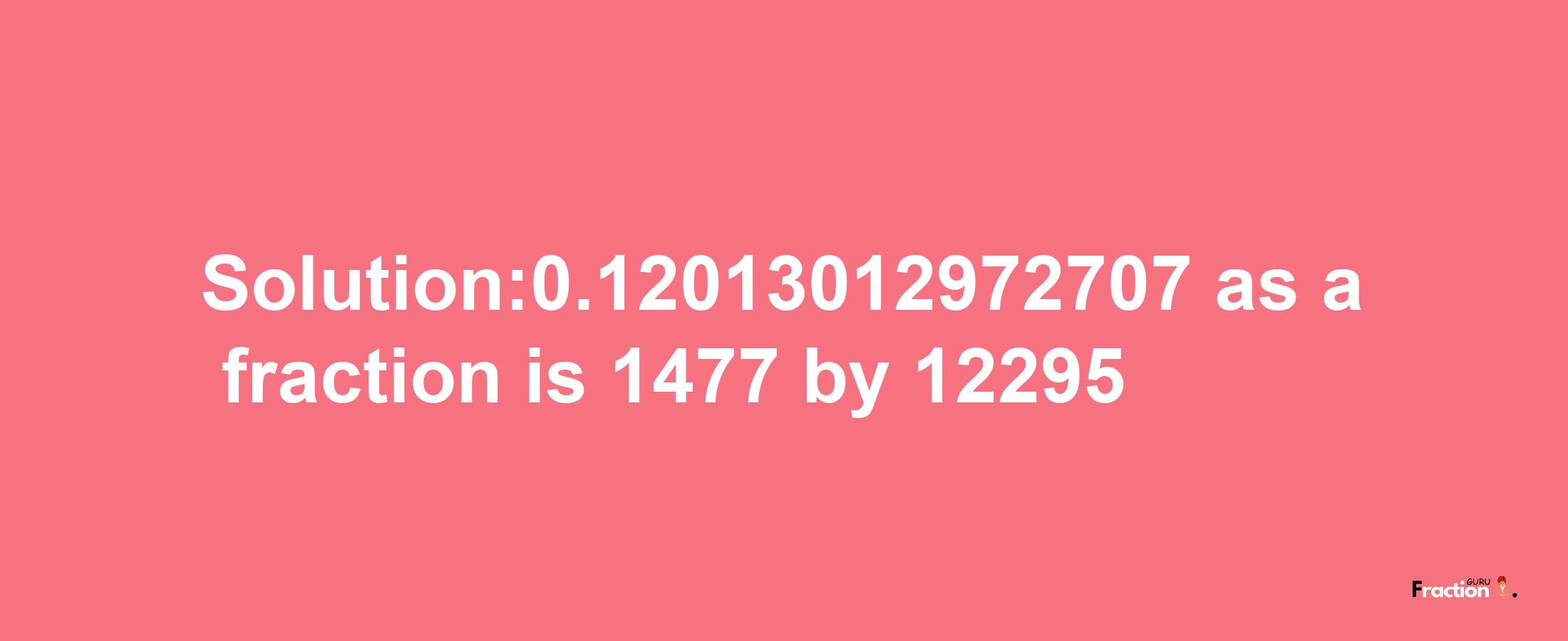 Solution:0.12013012972707 as a fraction is 1477/12295