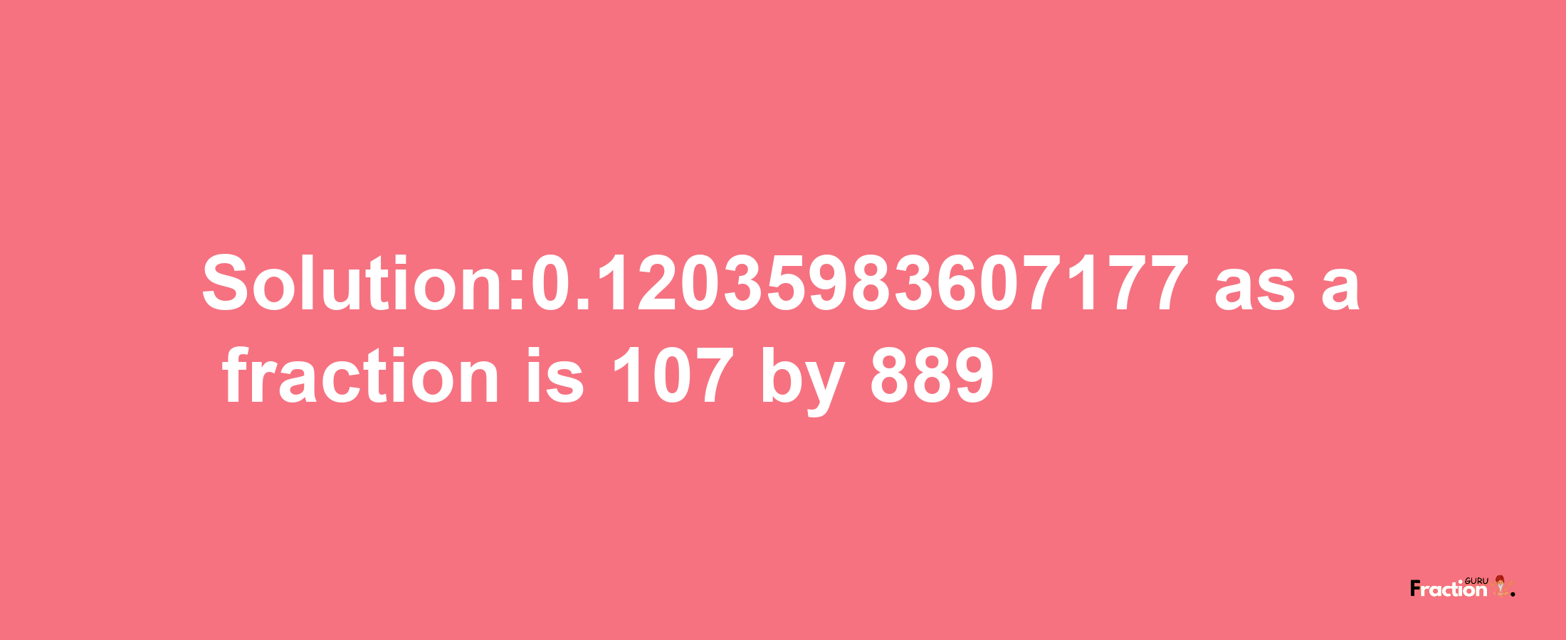 Solution:0.12035983607177 as a fraction is 107/889