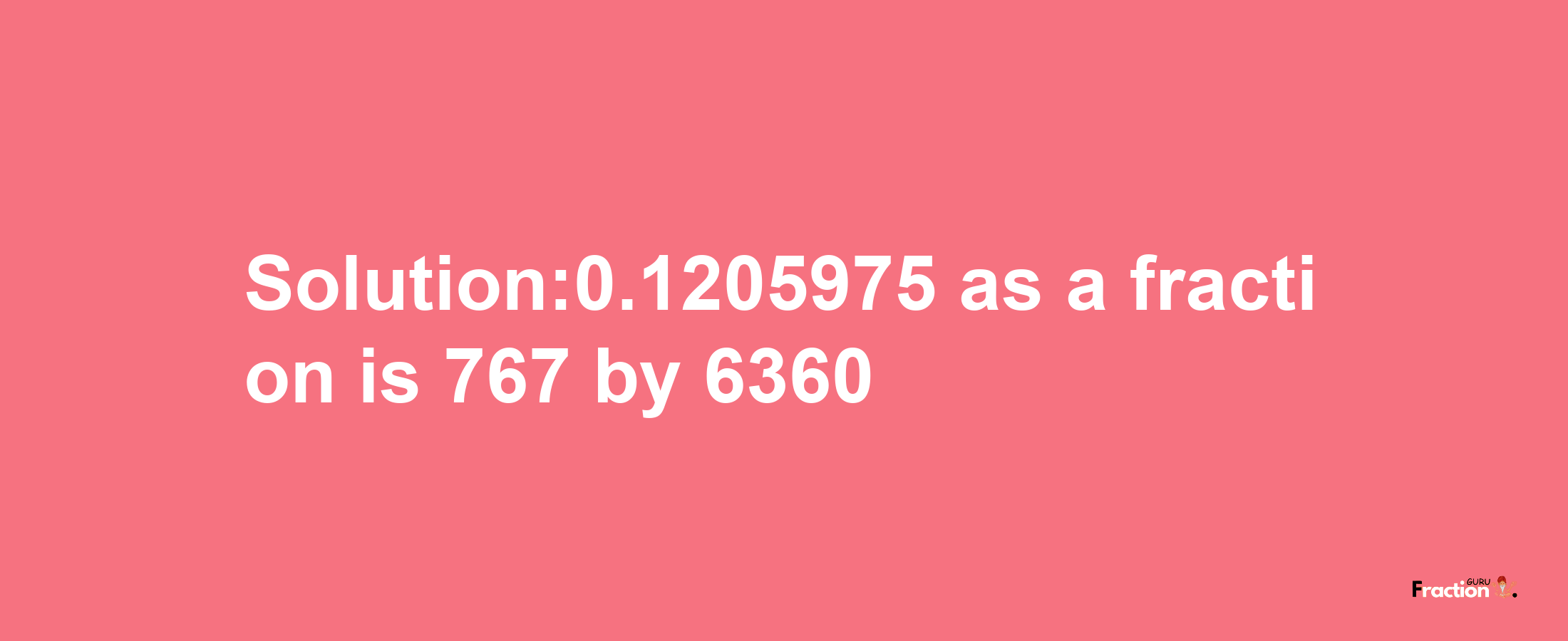 Solution:0.1205975 as a fraction is 767/6360