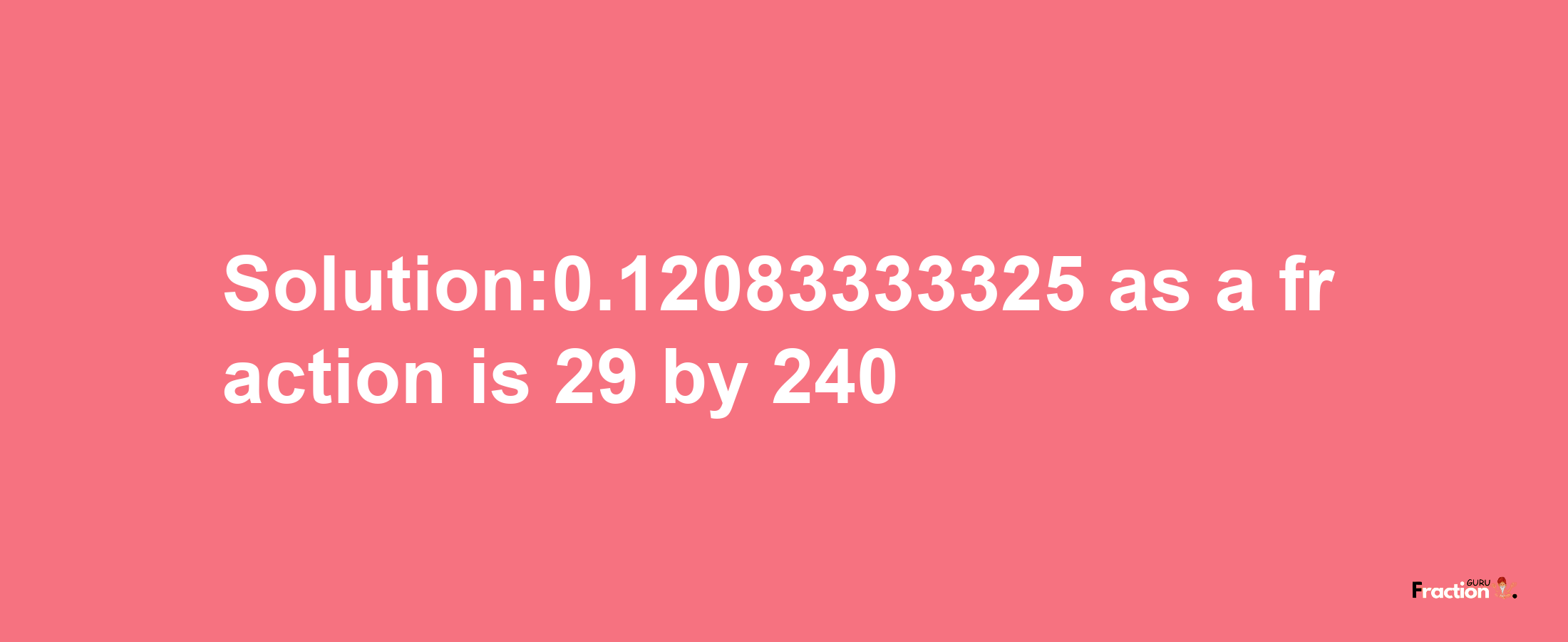 Solution:0.12083333325 as a fraction is 29/240