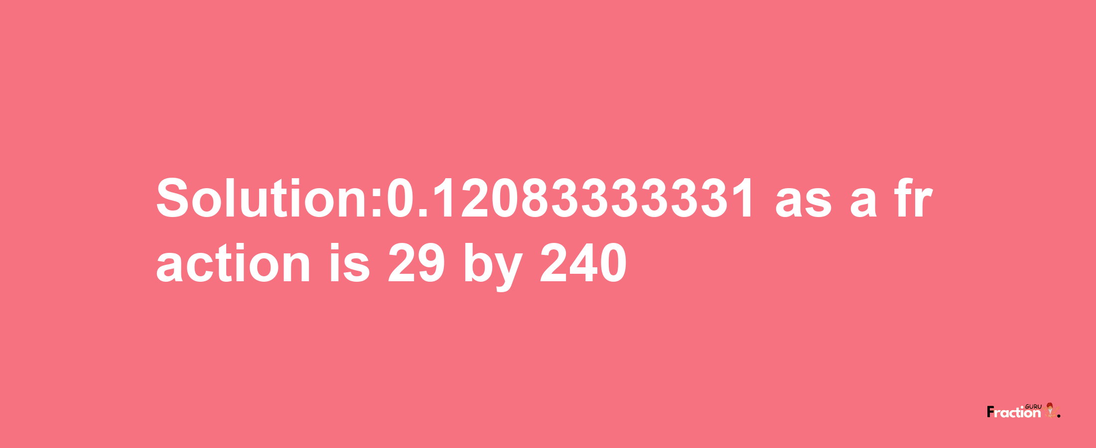 Solution:0.12083333331 as a fraction is 29/240