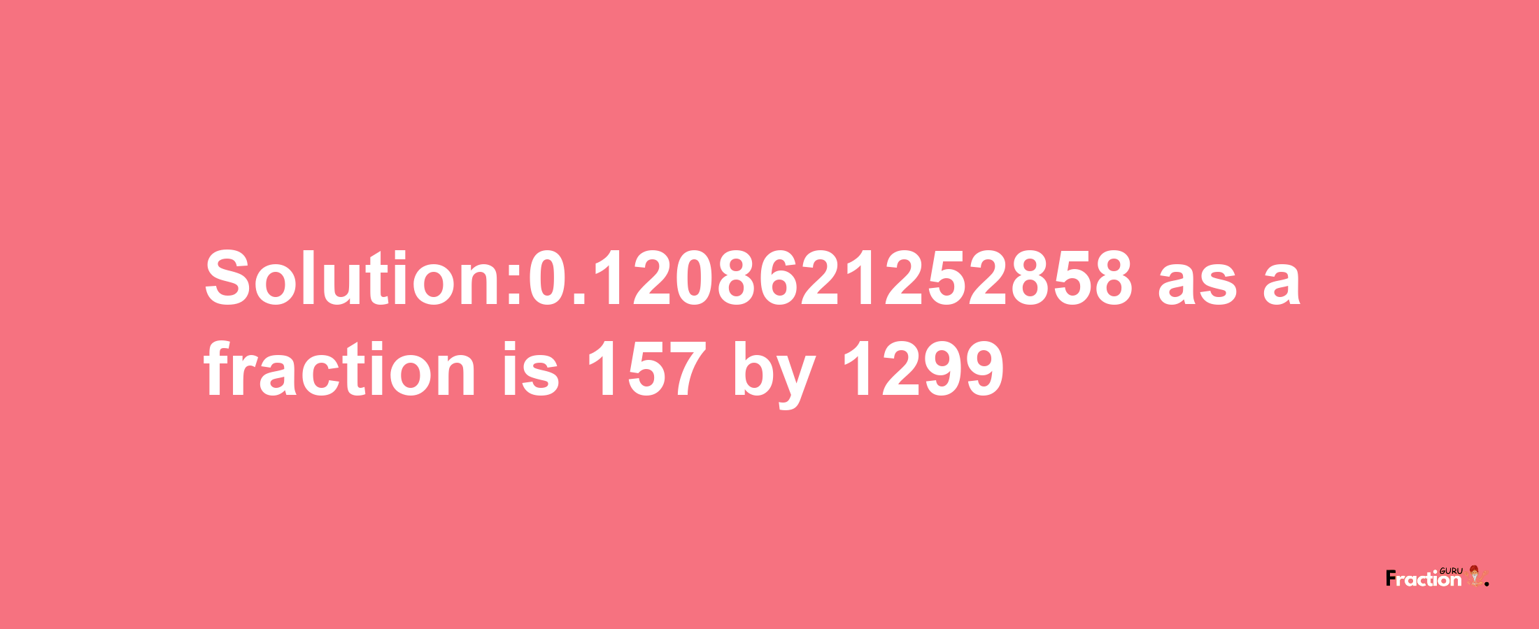 Solution:0.1208621252858 as a fraction is 157/1299