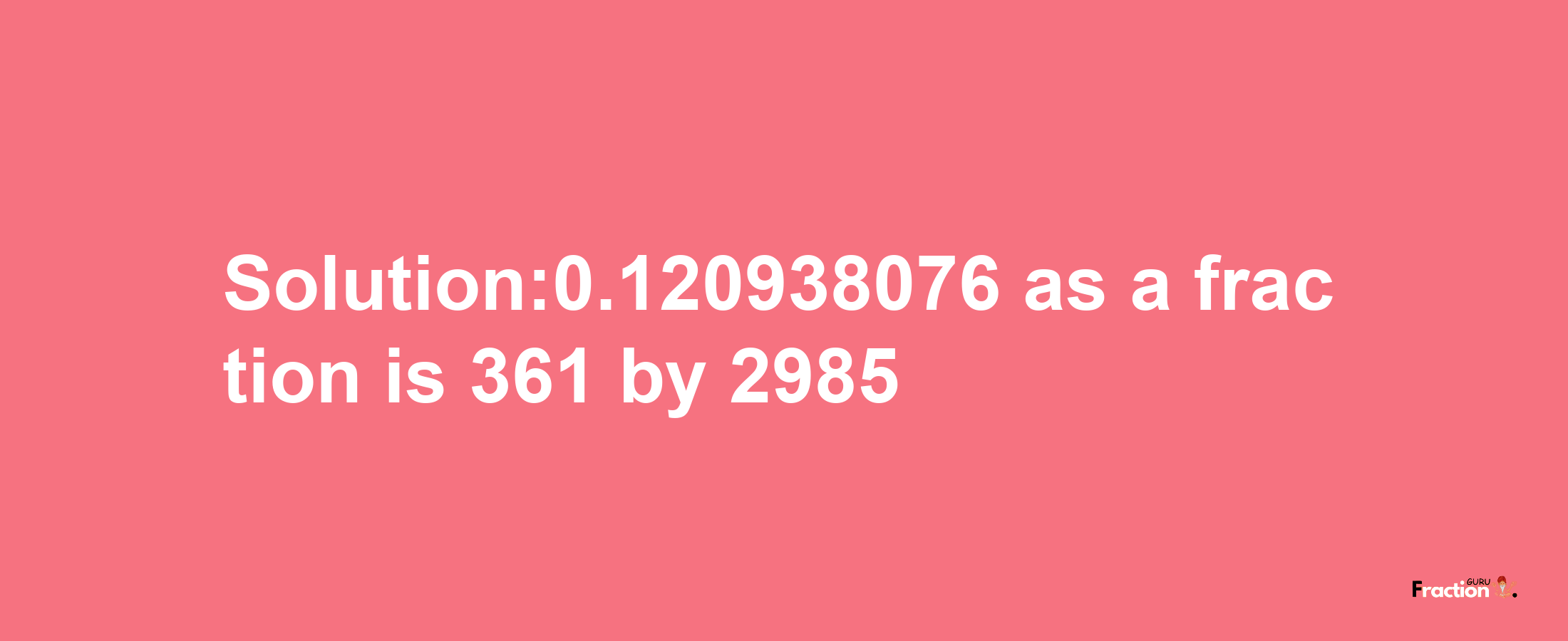 Solution:0.120938076 as a fraction is 361/2985