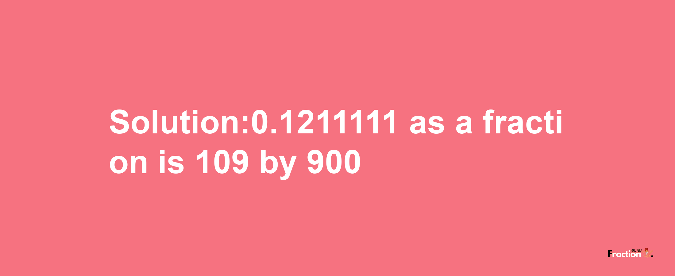 Solution:0.1211111 as a fraction is 109/900