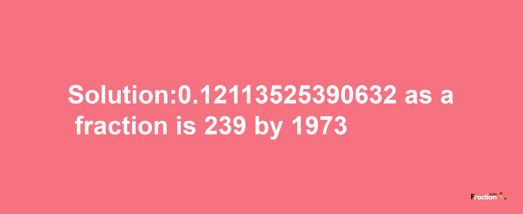 Solution:0.12113525390632 as a fraction is 239/1973