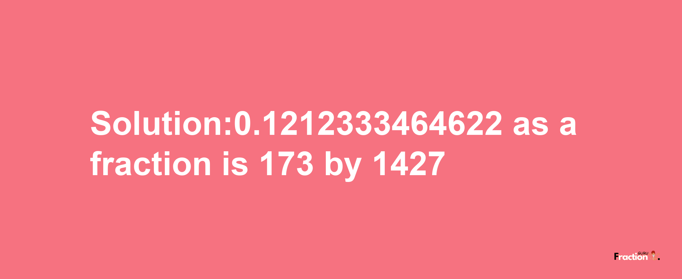 Solution:0.1212333464622 as a fraction is 173/1427