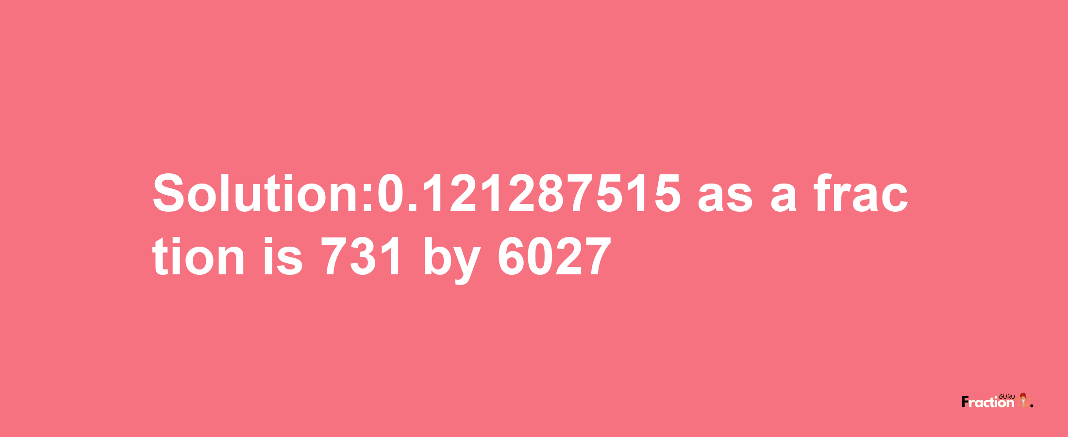 Solution:0.121287515 as a fraction is 731/6027