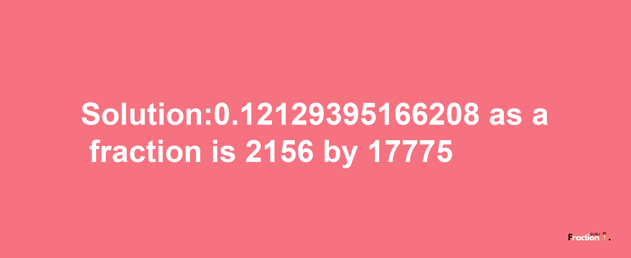 Solution:0.12129395166208 as a fraction is 2156/17775