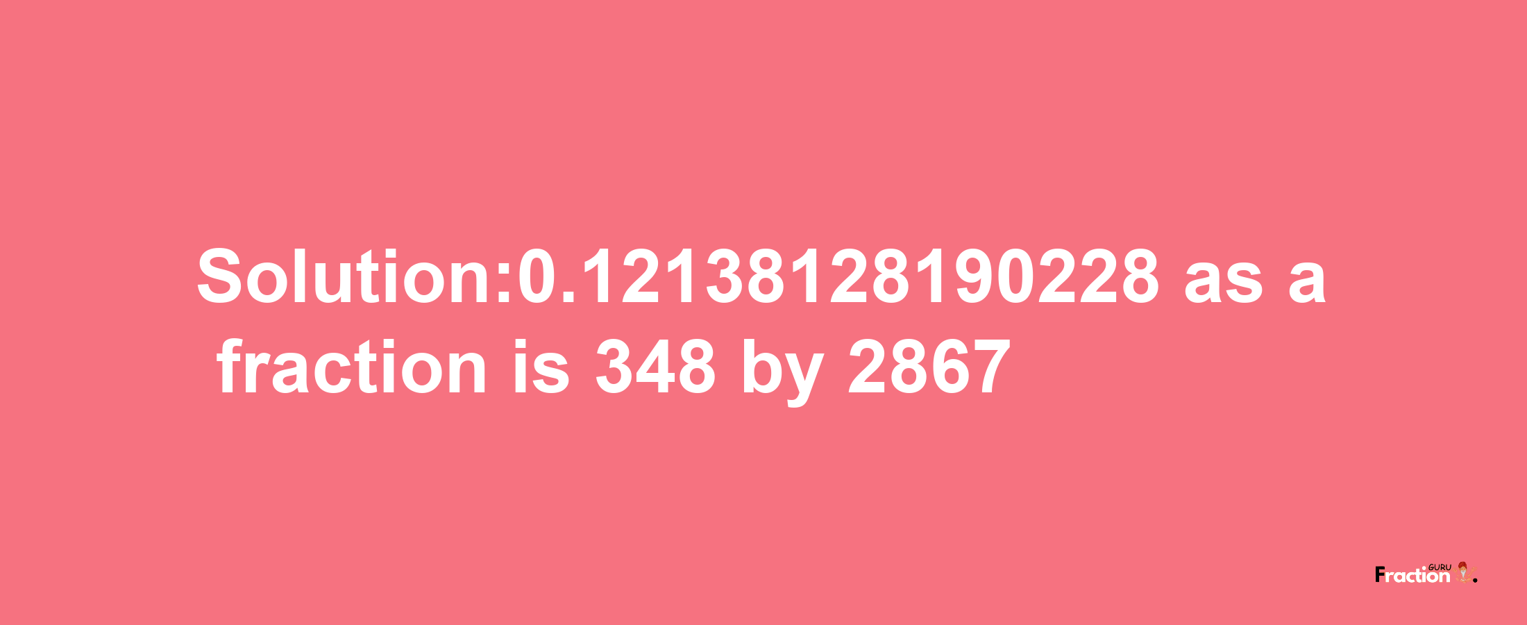 Solution:0.12138128190228 as a fraction is 348/2867