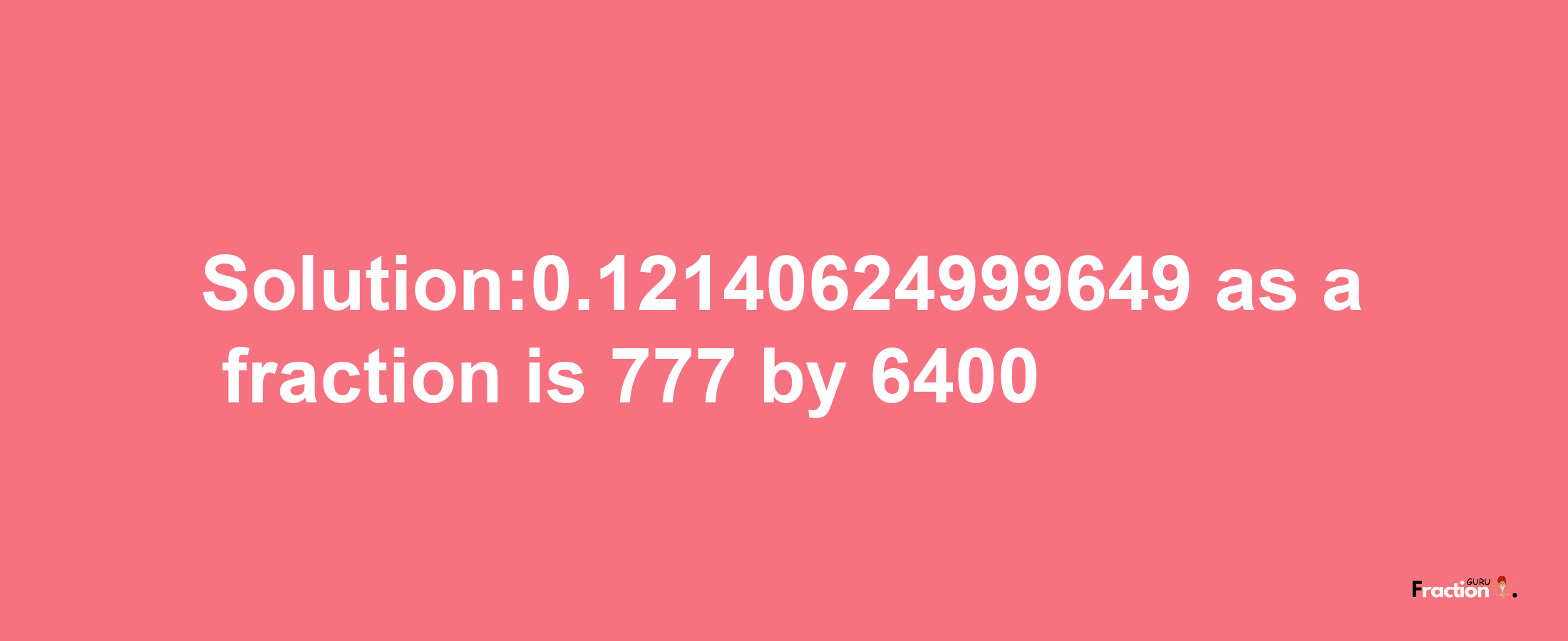 Solution:0.12140624999649 as a fraction is 777/6400