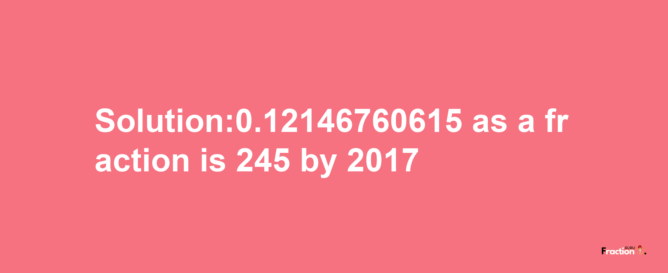 Solution:0.12146760615 as a fraction is 245/2017