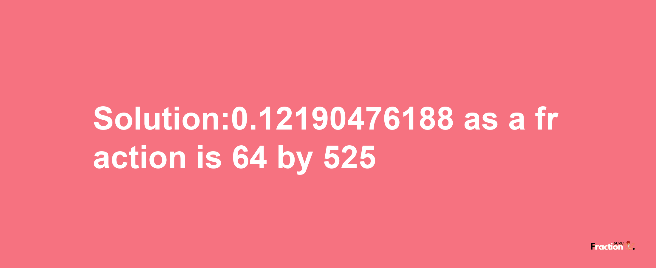 Solution:0.12190476188 as a fraction is 64/525