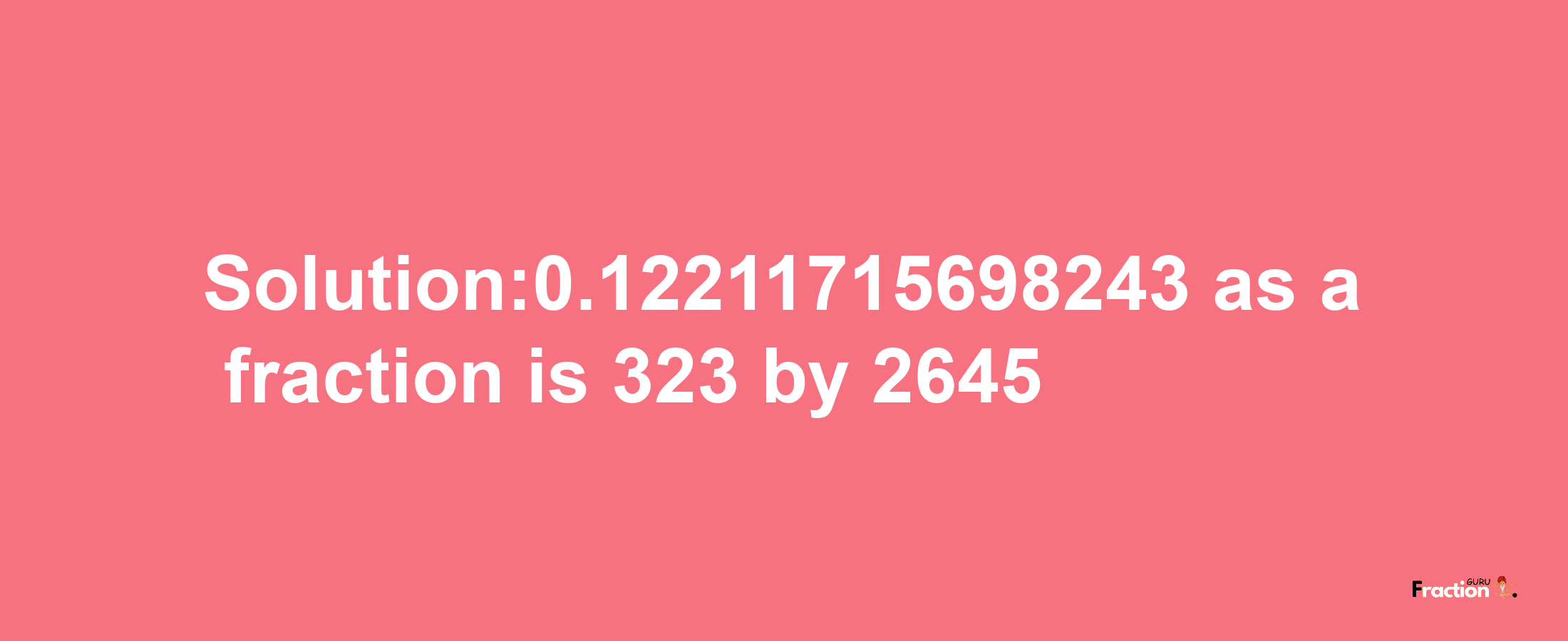 Solution:0.12211715698243 as a fraction is 323/2645