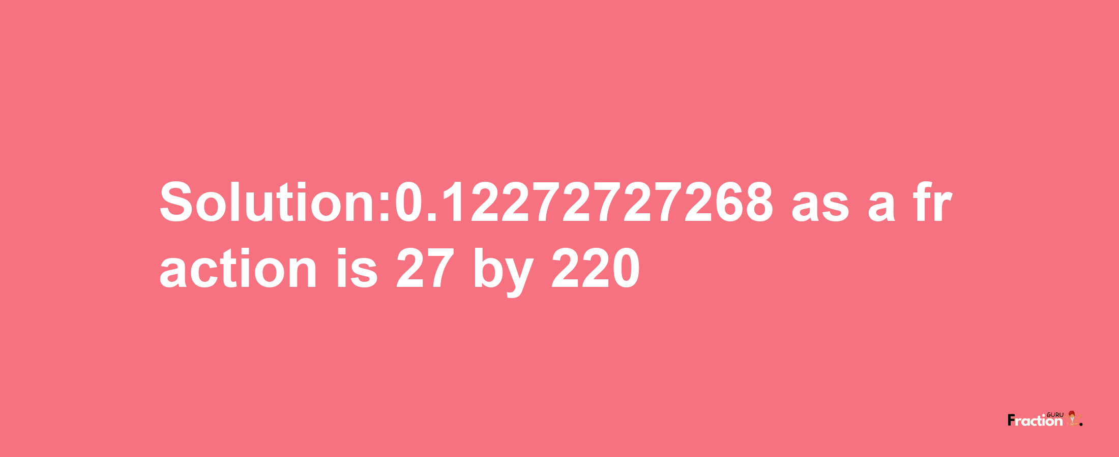 Solution:0.12272727268 as a fraction is 27/220