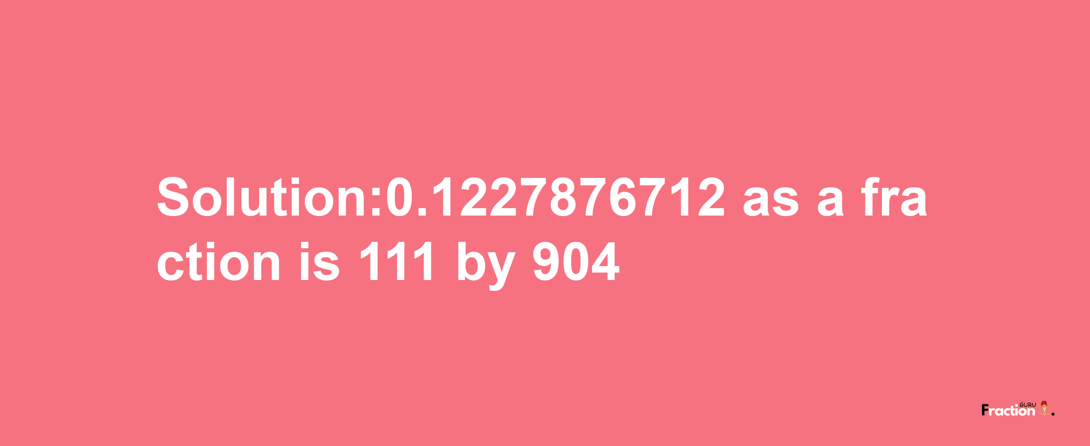 Solution:0.1227876712 as a fraction is 111/904